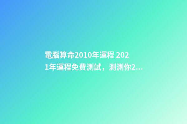 電腦算命2010年運程 2021年運程免費測試，測測你2021年你將走什么運